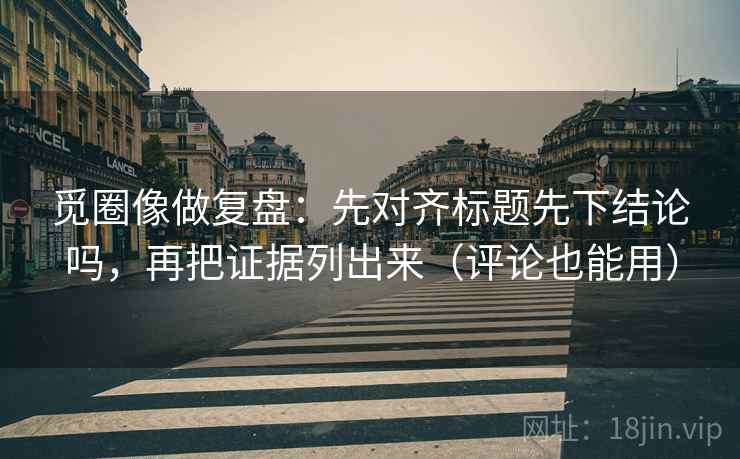 觅圈像做复盘：先对齐标题先下结论吗，再把证据列出来（评论也能用）