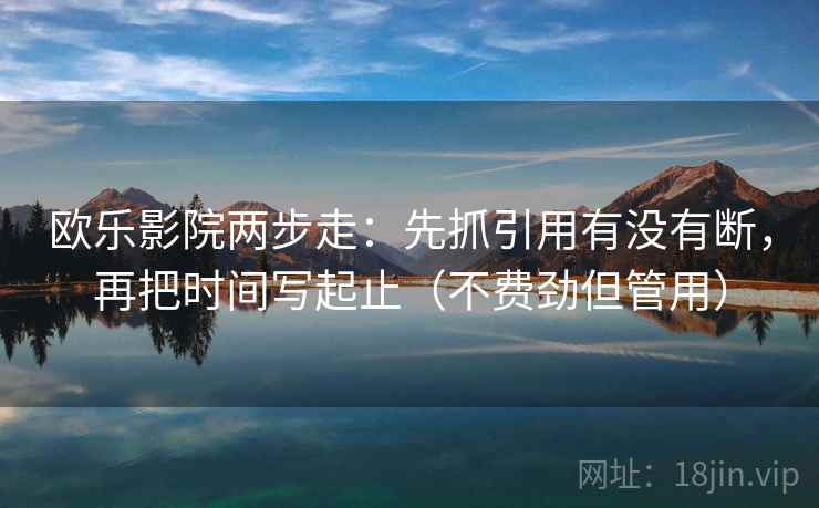 欧乐影院两步走：先抓引用有没有断，再把时间写起止（不费劲但管用）