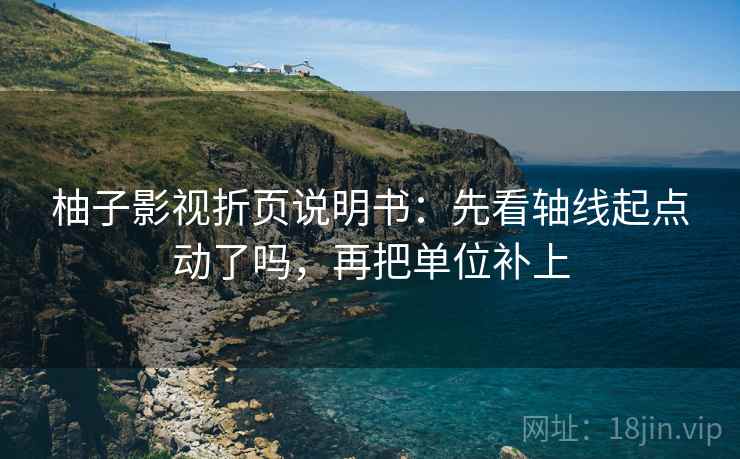 柚子影视折页说明书：先看轴线起点动了吗，再把单位补上
