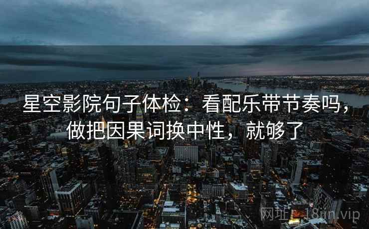 星空影院句子体检：看配乐带节奏吗，做把因果词换中性，就够了