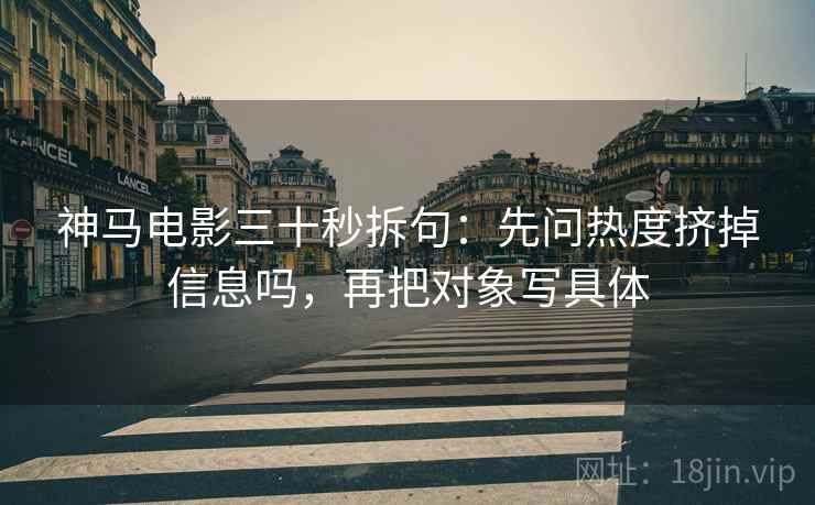 神马电影三十秒拆句：先问热度挤掉信息吗，再把对象写具体