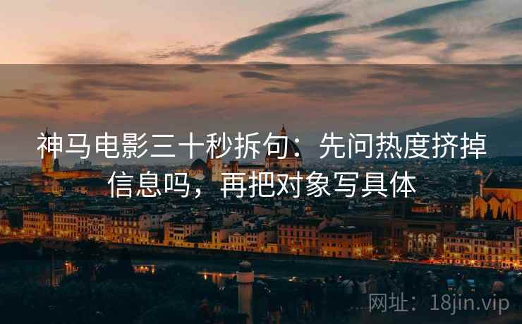 神马电影三十秒拆句：先问热度挤掉信息吗，再把对象写具体