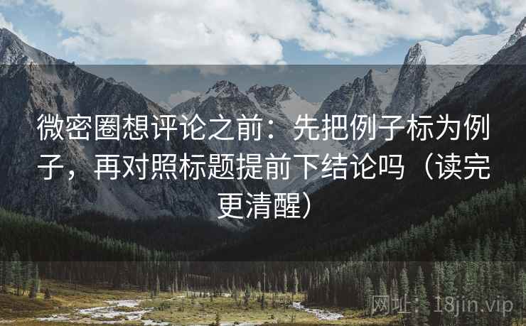 微密圈想评论之前：先把例子标为例子，再对照标题提前下结论吗（读完更清醒）