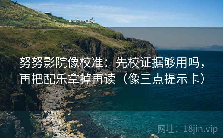 努努影院像校准：先校证据够用吗，再把配乐拿掉再读（像三点提示卡）