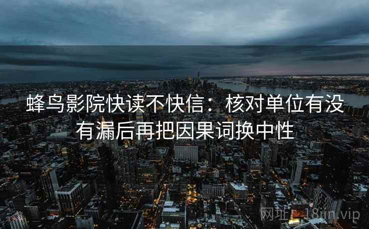 蜂鸟影院快读不快信：核对单位有没有漏后再把因果词换中性