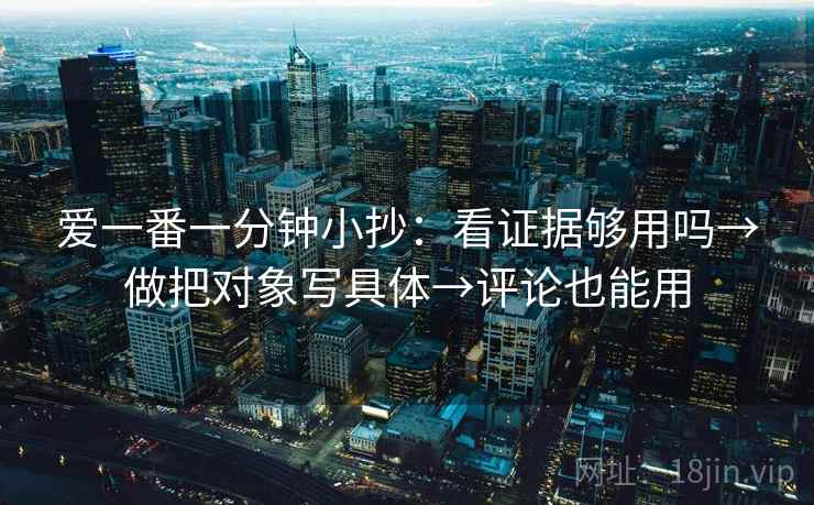 爱一番一分钟小抄：看证据够用吗→做把对象写具体→评论也能用