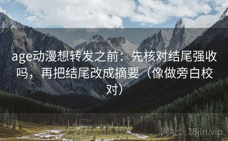 age动漫想转发之前：先核对结尾强收吗，再把结尾改成摘要（像做旁白校对）