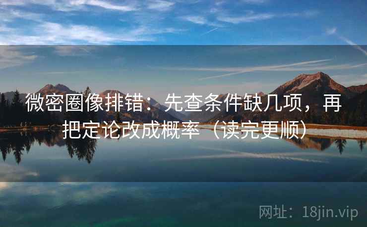 微密圈像排错：先查条件缺几项，再把定论改成概率（读完更顺）
