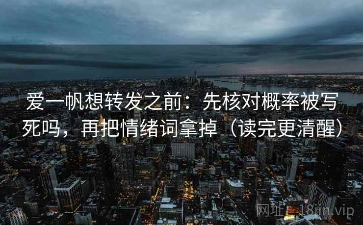 爱一帆想转发之前：先核对概率被写死吗，再把情绪词拿掉（读完更清醒）