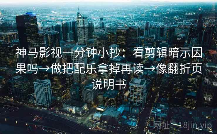 神马影视一分钟小抄：看剪辑暗示因果吗→做把配乐拿掉再读→像翻折页说明书