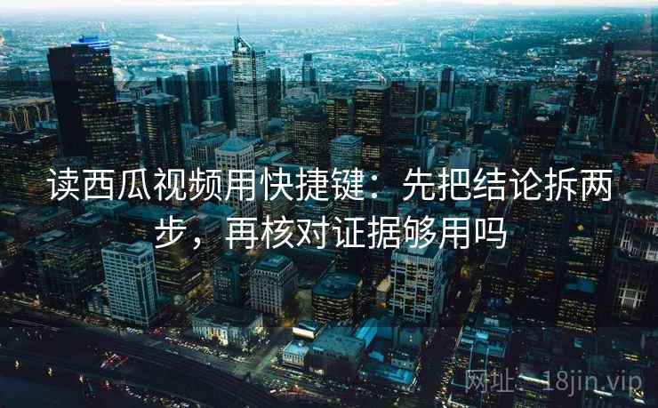 读西瓜视频用快捷键：先把结论拆两步，再核对证据够用吗