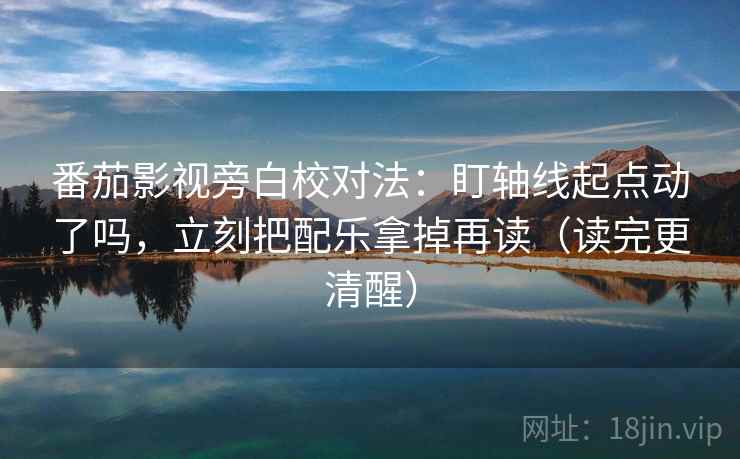 番茄影视旁白校对法：盯轴线起点动了吗，立刻把配乐拿掉再读（读完更清醒）