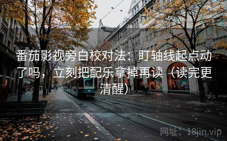 番茄影视旁白校对法：盯轴线起点动了吗，立刻把配乐拿掉再读（读完更清醒）