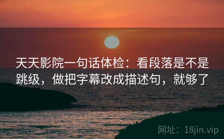 天天影院一句话体检：看段落是不是跳级，做把字幕改成描述句，就够了