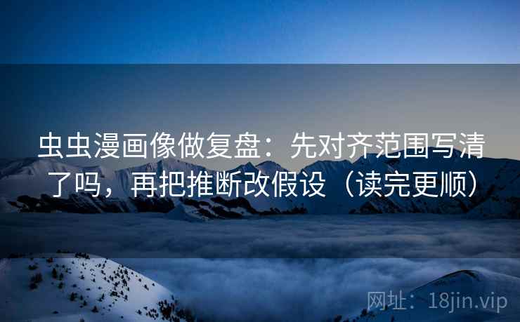 虫虫漫画像做复盘：先对齐范围写清了吗，再把推断改假设（读完更顺）