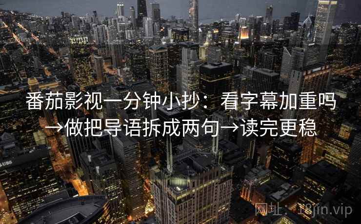 番茄影视一分钟小抄：看字幕加重吗→做把导语拆成两句→读完更稳