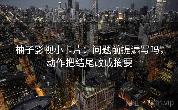 柚子影视小卡片：问题前提漏写吗，动作把结尾改成摘要
