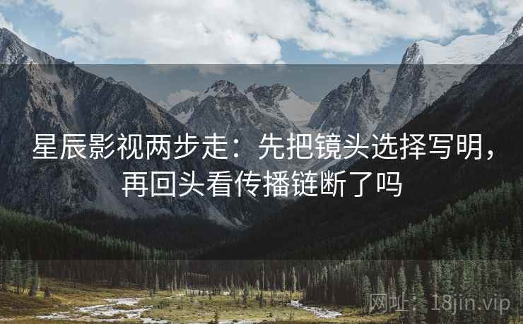 星辰影视两步走：先把镜头选择写明，再回头看传播链断了吗