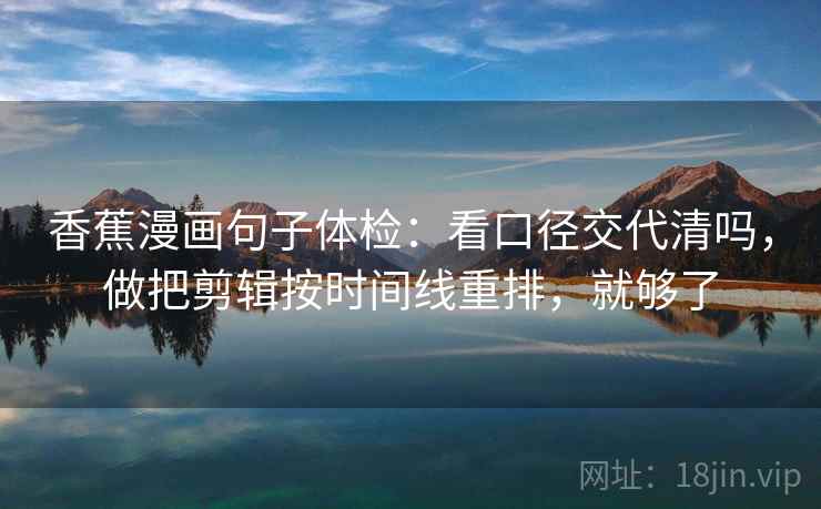 香蕉漫画句子体检：看口径交代清吗，做把剪辑按时间线重排，就够了