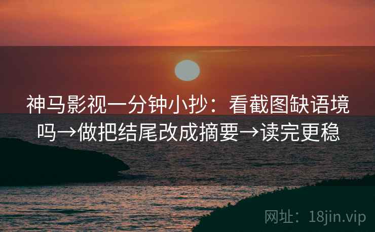 神马影视一分钟小抄：看截图缺语境吗→做把结尾改成摘要→读完更稳