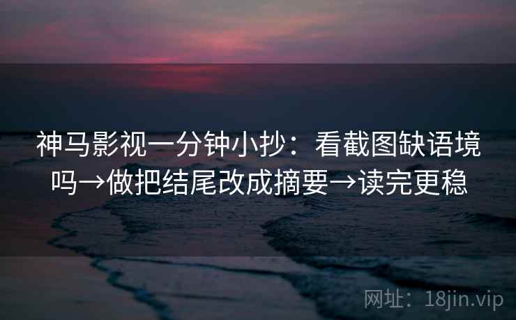 神马影视一分钟小抄：看截图缺语境吗→做把结尾改成摘要→读完更稳