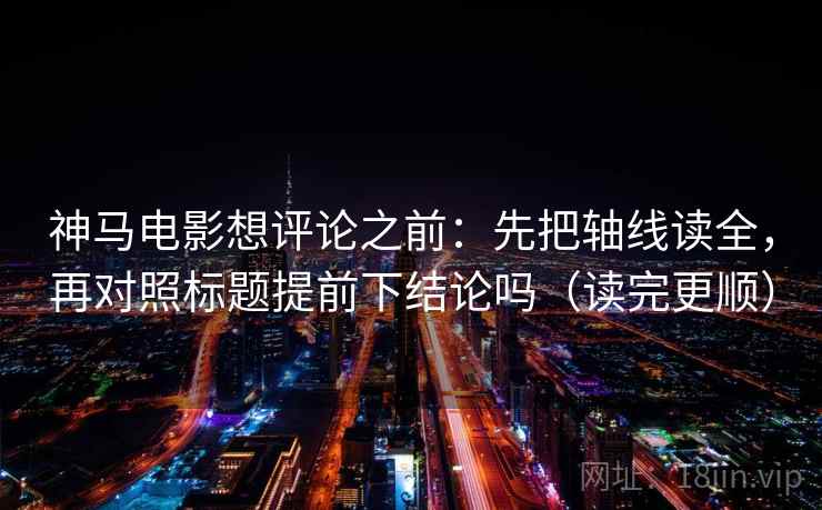 神马电影想评论之前：先把轴线读全，再对照标题提前下结论吗（读完更顺）