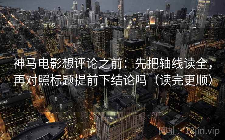 神马电影想评论之前：先把轴线读全，再对照标题提前下结论吗（读完更顺）